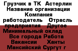 Грузчик в ТК "Астерлин › Название организации ­ Компания-работодатель › Отрасль предприятия ­ Другое › Минимальный оклад ­ 1 - Все города Работа » Вакансии   . Ханты-Мансийский,Сургут г.